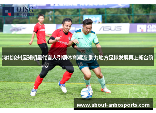河北沧州足球明星代言人引领体育潮流 助力地方足球发展再上新台阶