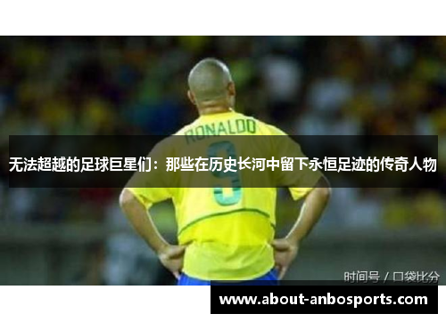 无法超越的足球巨星们：那些在历史长河中留下永恒足迹的传奇人物