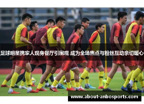 足球明星携家人现身餐厅引围观 成为全场焦点与粉丝互动亲切暖心