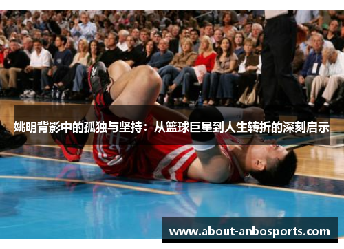 姚明背影中的孤独与坚持：从篮球巨星到人生转折的深刻启示