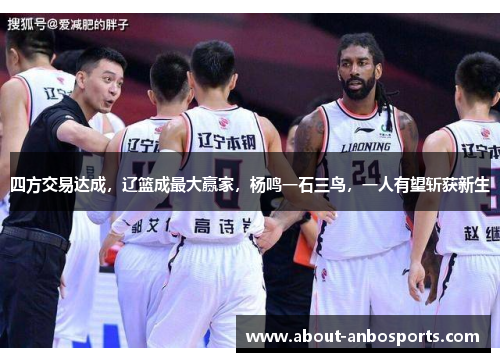 四方交易达成，辽篮成最大赢家，杨鸣一石三鸟，一人有望斩获新生